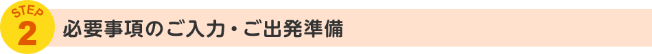 STEP2 必要事項のご入力・ご出発準備