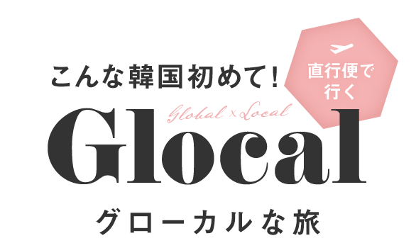 こんな韓国初めて! 直行便で行く グローカルな旅(Global × Local = Glocal)