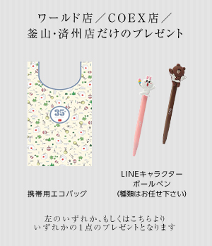 COEX店、釜山・済州店だけのプレゼント 携帯用エコバッグ、LINEキャラクターボールペン(種類はお任せ下さい) 全店共通のプレゼントのいずれか、もしくはこちらよりいずれかの1点のプレゼントとなります