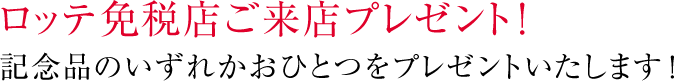 ロッテ免税店ご来店プレゼント! 記念品のいずれかおひとつをプレゼントいたします!