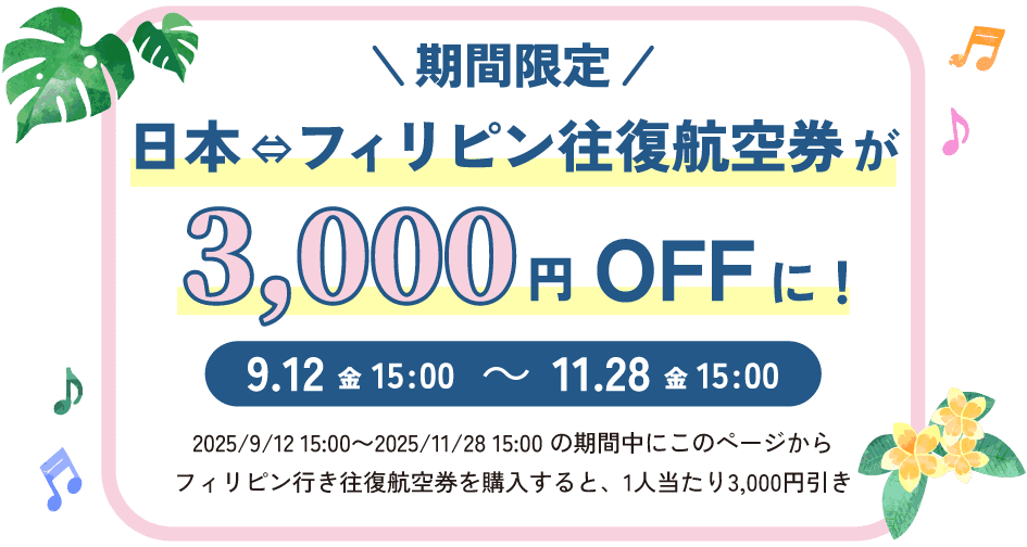 今なら日本-フィリピン行き往復航空券が1人3,000円引き! 2025/9/12 15:00～2025/11/28 15:00の期間中にこのページから購入すると日本-フィリピン行き往復航空券が1人当たり3,000円引き