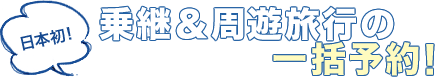 日本初!乗継&周遊旅行の一括予約!