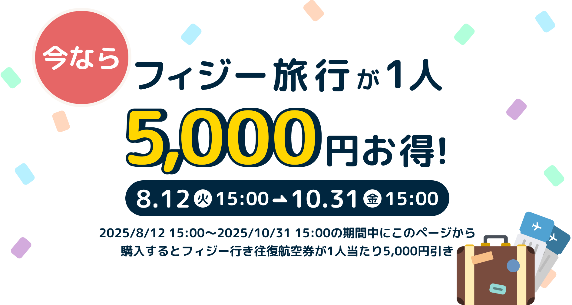 今ならフィジー旅行が1人5,000円お得! 2025/8/12 15:00～2025/10/31 15:00の期間中にこのページから購入するとフィジー行き往復航空券が1人当たり5,000円引き