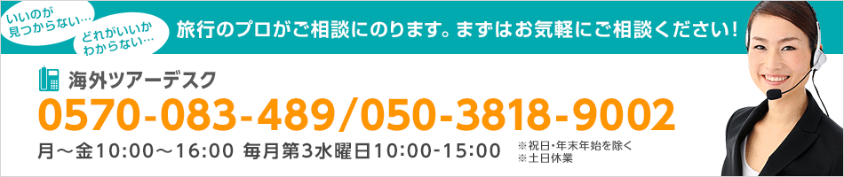 海外ツアーデスク　0570-083-489/050-3818-9002　10:00-18:30（土日18:00） 毎月第3水曜日 10:00-15:00 ※祝日除く ※日曜は新規ご予約の受付のみ